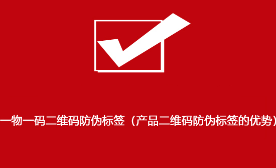 一物一碼二維碼防偽標簽（產品二維碼防偽標簽的優勢）